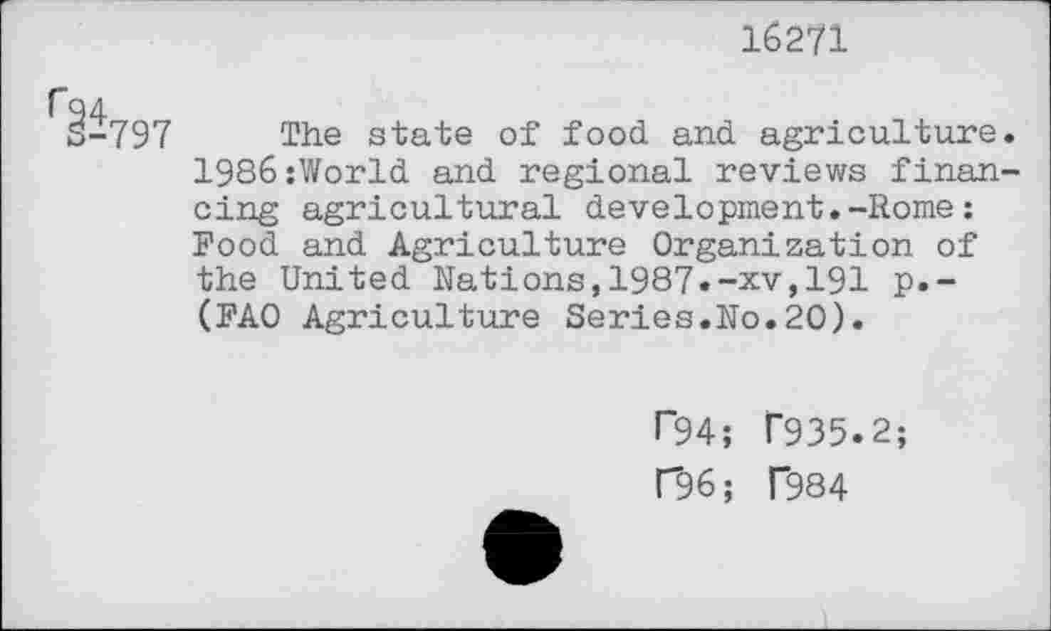 ﻿16271
-797 The state of food and agriculture. 1986:World and regional reviews financing agricultural development.-Rome : Food and Agriculture Organization of the United Nations,1987«-xv,191 p.-(FAO Agriculture Series.No.20).
Г94; Г935.2;
Г9б; Г984